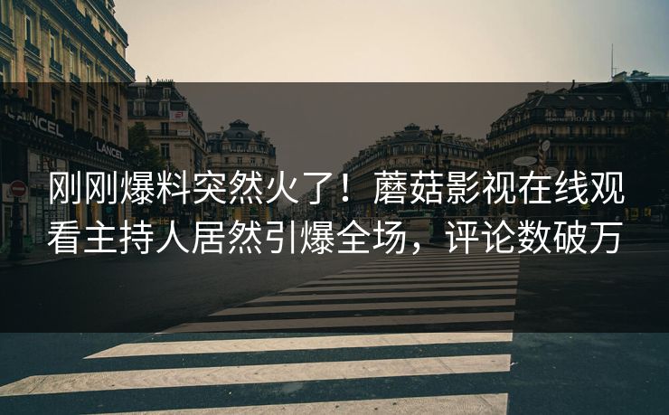 刚刚爆料突然火了！蘑菇影视在线观看主持人居然引爆全场，评论数破万