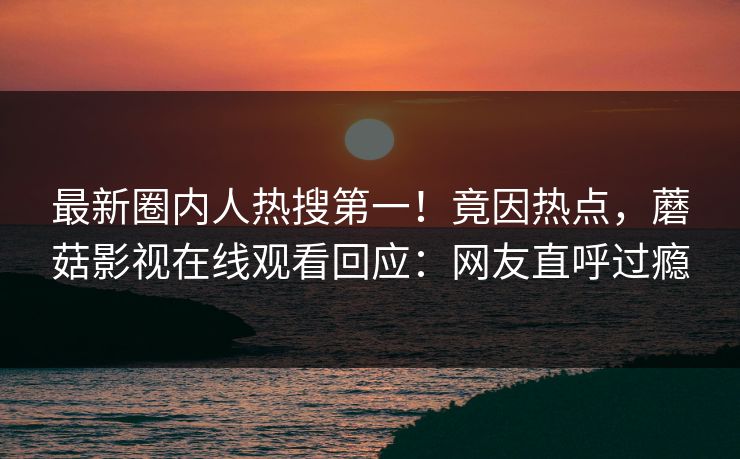 最新圈内人热搜第一！竟因热点，蘑菇影视在线观看回应：网友直呼过瘾