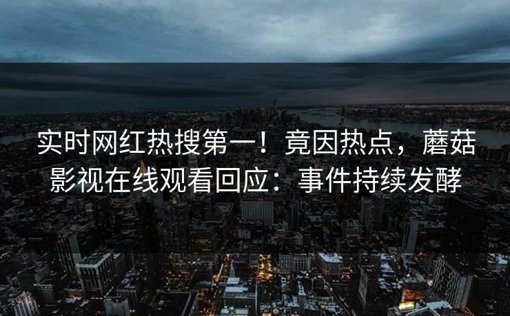 实时网红热搜第一！竟因热点，蘑菇影视在线观看回应：事件持续发酵