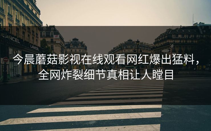 今晨蘑菇影视在线观看网红爆出猛料，全网炸裂细节真相让人瞠目