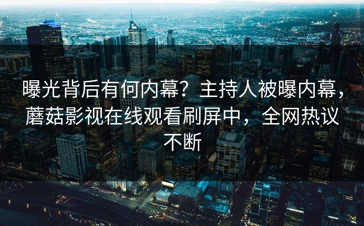 曝光背后有何内幕？主持人被曝内幕，蘑菇影视在线观看刷屏中，全网热议不断
