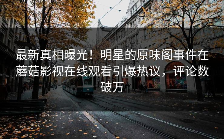 最新真相曝光！明星的原味阁事件在蘑菇影视在线观看引爆热议，评论数破万