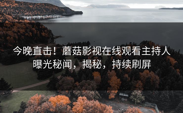 今晚直击！蘑菇影视在线观看主持人曝光秘闻，揭秘，持续刷屏