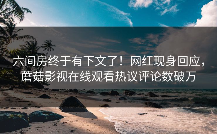 六间房终于有下文了！网红现身回应，蘑菇影视在线观看热议评论数破万