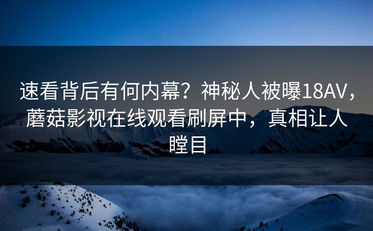 速看背后有何内幕？神秘人被曝18AV，蘑菇影视在线观看刷屏中，真相让人瞠目