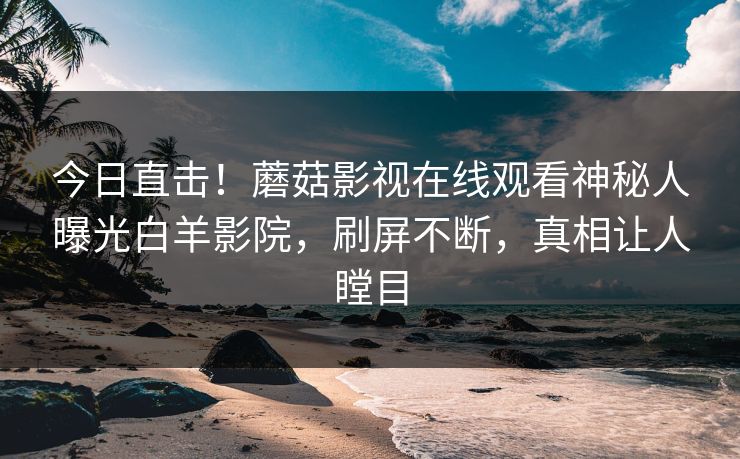 今日直击！蘑菇影视在线观看神秘人曝光白羊影院，刷屏不断，真相让人瞠目