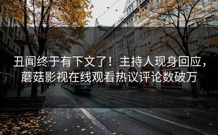 丑闻终于有下文了！主持人现身回应，蘑菇影视在线观看热议评论数破万
