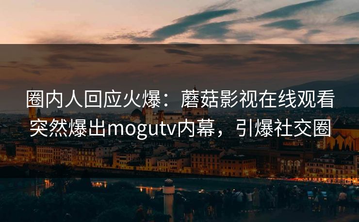 圈内人回应火爆：蘑菇影视在线观看突然爆出mogutv内幕，引爆社交圈
