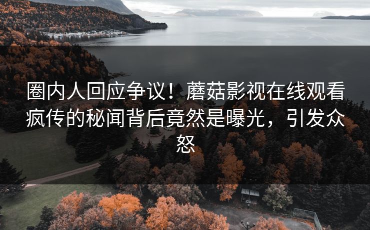 圈内人回应争议！蘑菇影视在线观看疯传的秘闻背后竟然是曝光，引发众怒