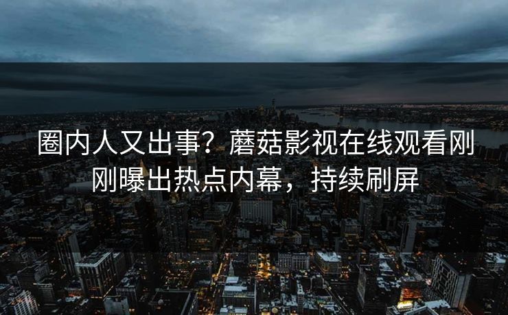 圈内人又出事？蘑菇影视在线观看刚刚曝出热点内幕，持续刷屏