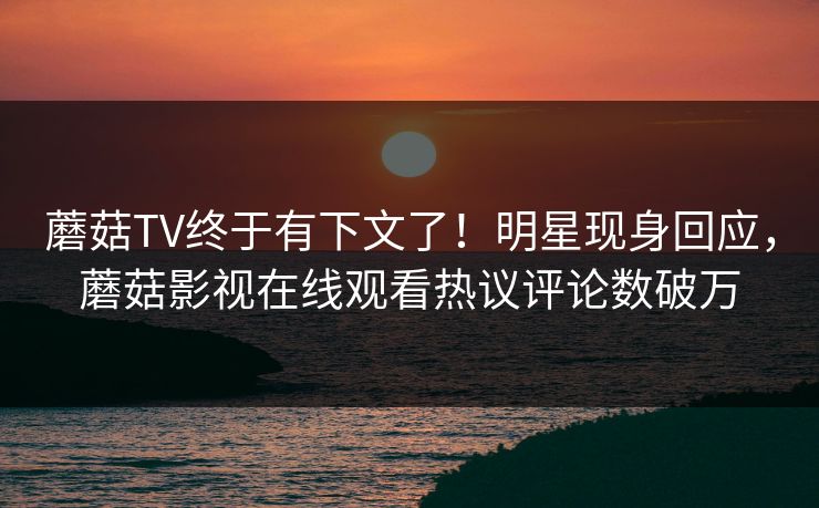 蘑菇TV终于有下文了！明星现身回应，蘑菇影视在线观看热议评论数破万