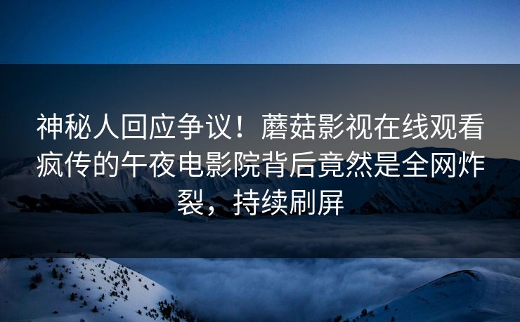 神秘人回应争议！蘑菇影视在线观看疯传的午夜电影院背后竟然是全网炸裂，持续刷屏
