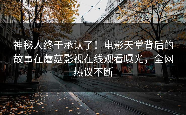 神秘人终于承认了！电影天堂背后的故事在蘑菇影视在线观看曝光，全网热议不断