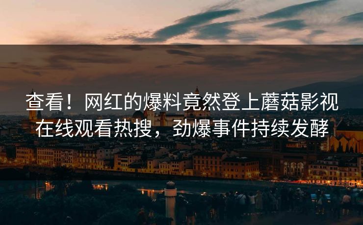 查看！网红的爆料竟然登上蘑菇影视在线观看热搜，劲爆事件持续发酵