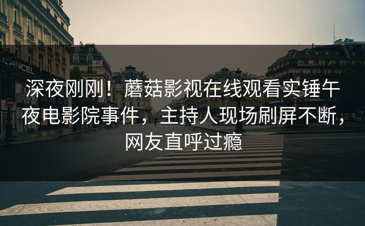 深夜刚刚！蘑菇影视在线观看实锤午夜电影院事件，主持人现场刷屏不断，网友直呼过瘾