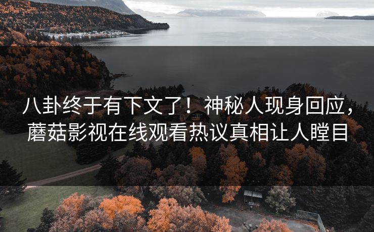 八卦终于有下文了！神秘人现身回应，蘑菇影视在线观看热议真相让人瞠目