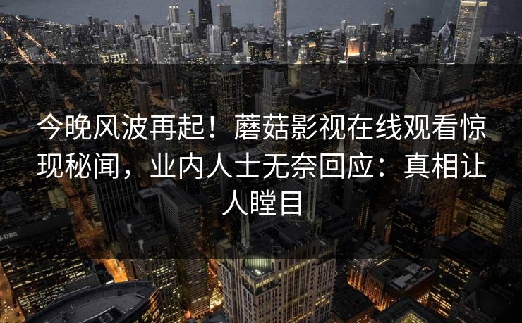 今晚风波再起！蘑菇影视在线观看惊现秘闻，业内人士无奈回应：真相让人瞠目
