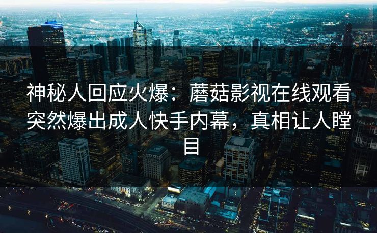 神秘人回应火爆：蘑菇影视在线观看突然爆出成人快手内幕，真相让人瞠目