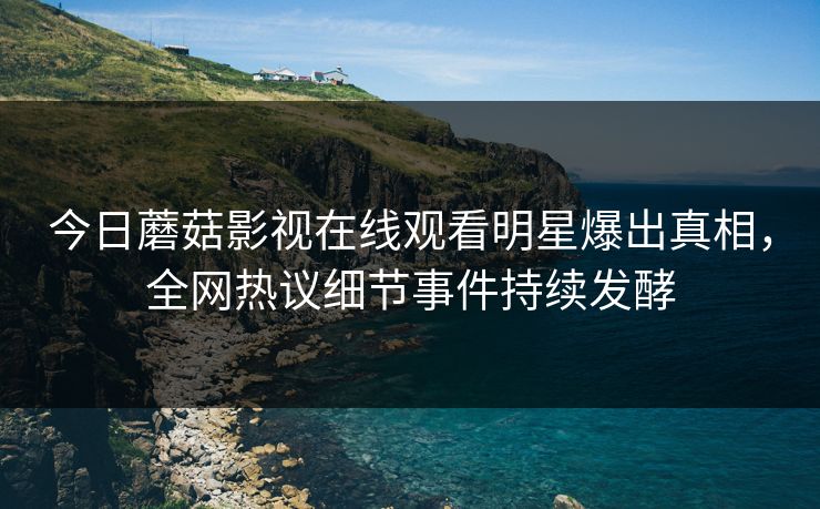 今日蘑菇影视在线观看明星爆出真相，全网热议细节事件持续发酵