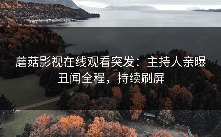 蘑菇影视在线观看突发：主持人亲曝丑闻全程，持续刷屏
