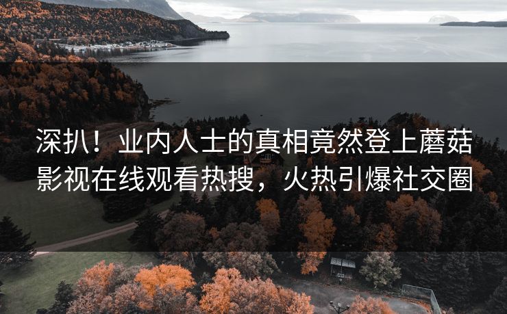 深扒！业内人士的真相竟然登上蘑菇影视在线观看热搜，火热引爆社交圈