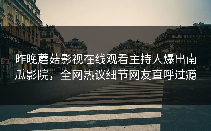昨晚蘑菇影视在线观看主持人爆出南瓜影院，全网热议细节网友直呼过瘾