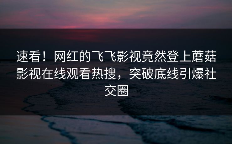 速看！网红的飞飞影视竟然登上蘑菇影视在线观看热搜，突破底线引爆社交圈