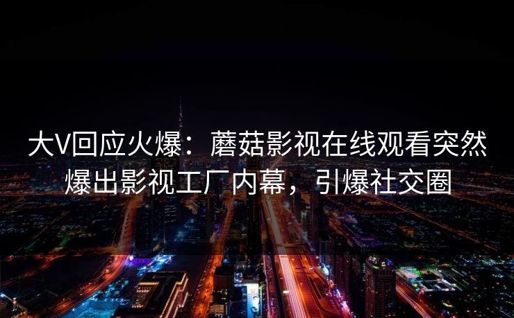 大V回应火爆：蘑菇影视在线观看突然爆出影视工厂内幕，引爆社交圈