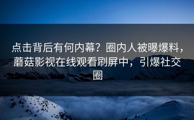 点击背后有何内幕？圈内人被曝爆料，蘑菇影视在线观看刷屏中，引爆社交圈