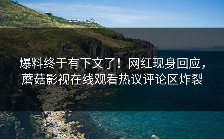 爆料终于有下文了！网红现身回应，蘑菇影视在线观看热议评论区炸裂