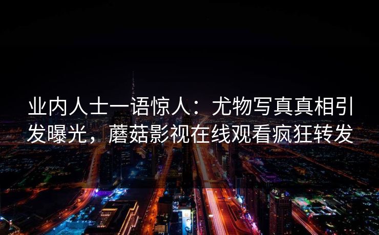 业内人士一语惊人：尤物写真真相引发曝光，蘑菇影视在线观看疯狂转发