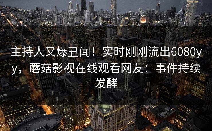 主持人又爆丑闻！实时刚刚流出6080yy，蘑菇影视在线观看网友：事件持续发酵