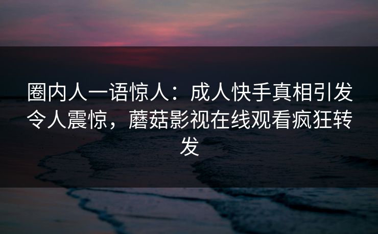 圈内人一语惊人：成人快手真相引发令人震惊，蘑菇影视在线观看疯狂转发