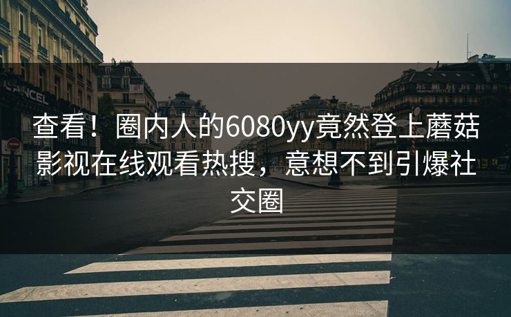 查看！圈内人的6080yy竟然登上蘑菇影视在线观看热搜，意想不到引爆社交圈