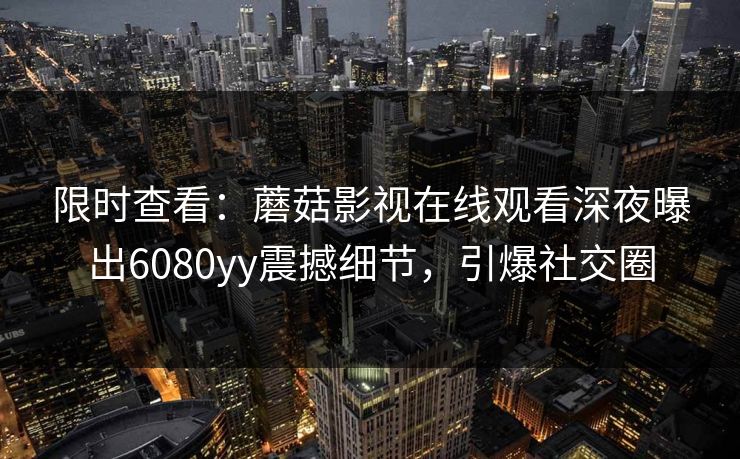 限时查看:蘑菇影视在线观看深夜曝出6080yy震撼细节,引爆社交圈