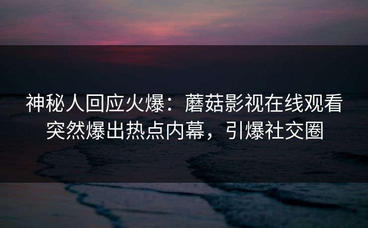 神秘人回应火爆:蘑菇影视在线观看突然爆出热点内幕,引爆社交圈