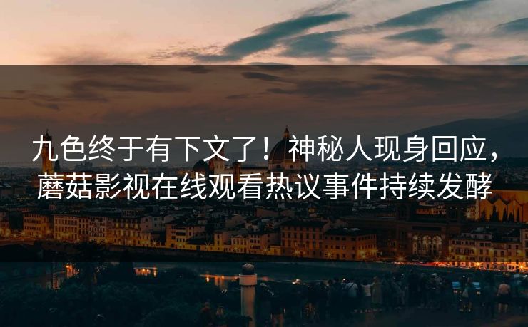 九色终于有下文了！神秘人现身回应，蘑菇影视在线观看热议事件持续发酵