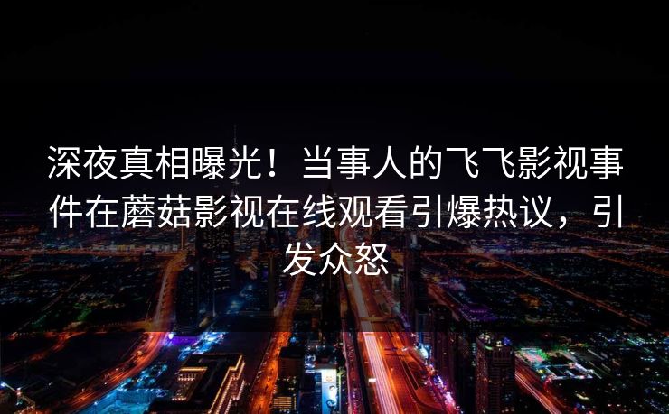 深夜真相曝光！当事人的飞飞影视事件在蘑菇影视在线观看引爆热议，引发众怒