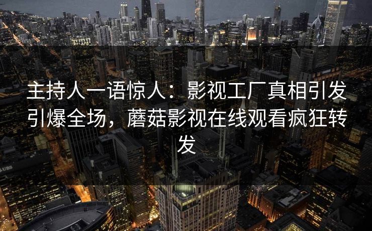 主持人一语惊人：影视工厂真相引发引爆全场，蘑菇影视在线观看疯狂转发