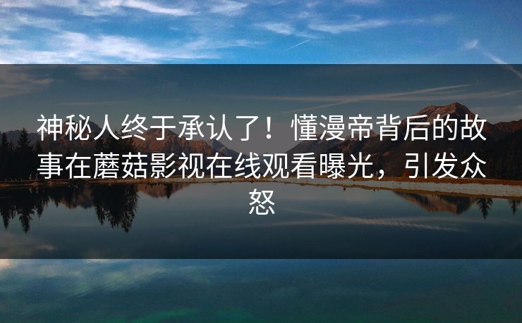 神秘人终于承认了！懂漫帝背后的故事在蘑菇影视在线观看曝光，引发众怒