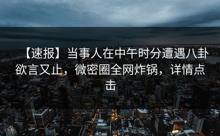 【速报】当事人在中午时分遭遇八卦欲言又止，微密圈全网炸锅，详情点击