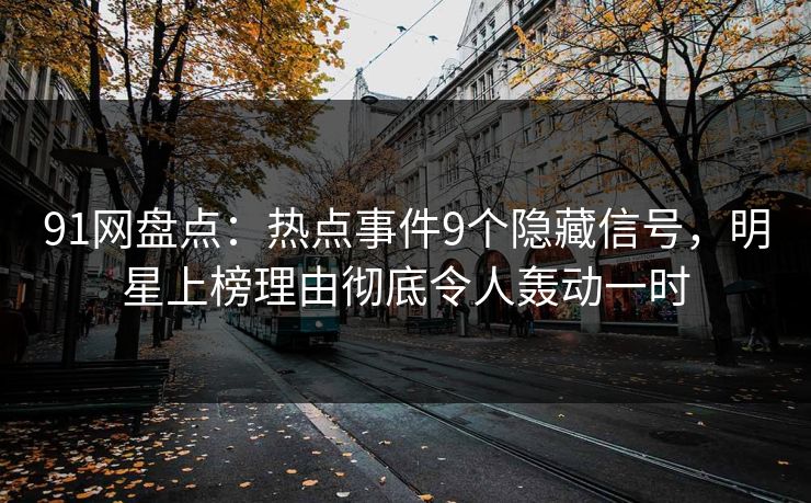 91网盘点：热点事件9个隐藏信号，明星上榜理由彻底令人轰动一时
