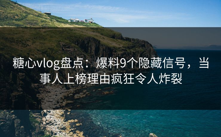 糖心vlog盘点：爆料9个隐藏信号，当事人上榜理由疯狂令人炸裂