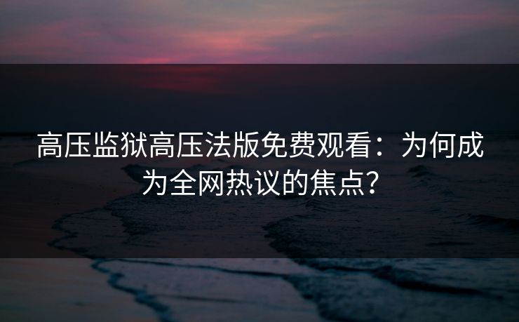 高压监狱高压法版免费观看：为何成为全网热议的焦点？