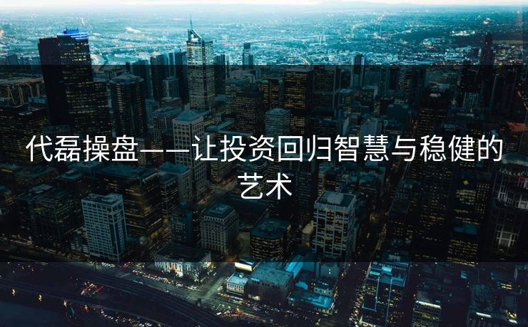 代磊操盘——让投资回归智慧与稳健的艺术