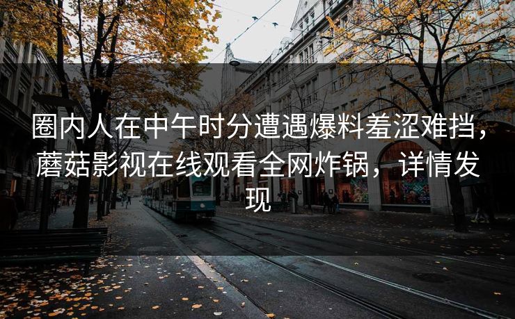 圈内人在中午时分遭遇爆料羞涩难挡，蘑菇影视在线观看全网炸锅，详情发现