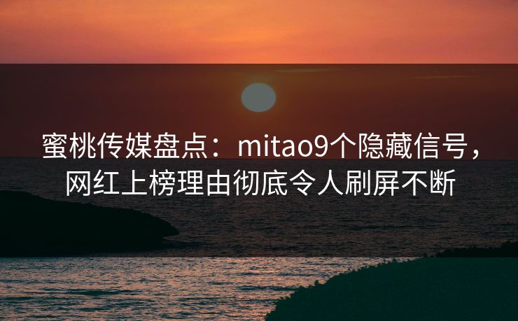 蜜桃传媒盘点：mitao9个隐藏信号，网红上榜理由彻底令人刷屏不断
