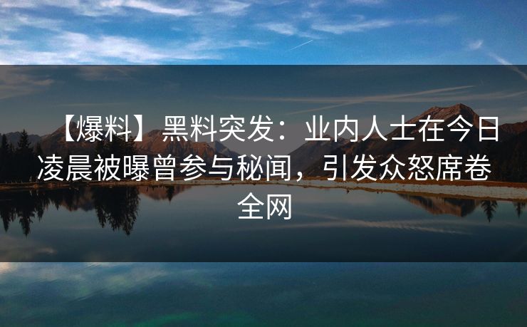 【爆料】黑料突发：业内人士在今日凌晨被曝曾参与秘闻，引发众怒席卷全网