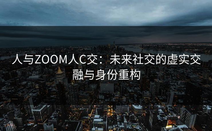 人与ZOOM人C交：未来社交的虚实交融与身份重构