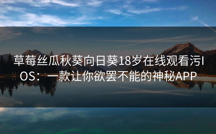 草莓丝瓜秋葵向日葵18岁在线观看污IOS：一款让你欲罢不能的神秘APP